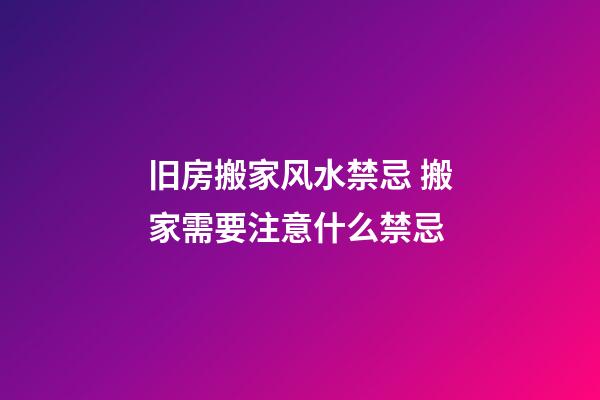 旧房搬家风水禁忌 搬家需要注意什么禁忌